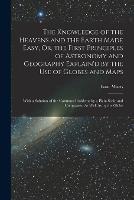 The Knowledge of the Heavens and the Earth Made Easy, Or, the First Principles of Astronomy and Geography Explain'd by the Use of Globes and Maps: With a Solution of the Common Problems by a Plain Scale and Compasses, As Well As by the Globe