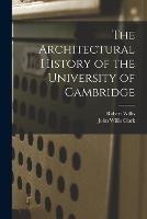 The Architectural History of the University of Cambridge - John Willis Clark,Robert Willis - cover