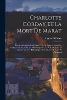 Charlotte Corday et la mort de Marat; documents inedits sur l'histoire de la Terreur, tires des Archives Nationales de la Bibliotheque de la Ville de Paris, et notamment des Bibliotheques Municipales de Caen et d'Alencon