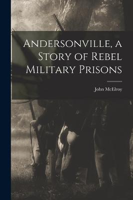 Andersonville, a Story of Rebel Military Prisons - John McElroy - cover