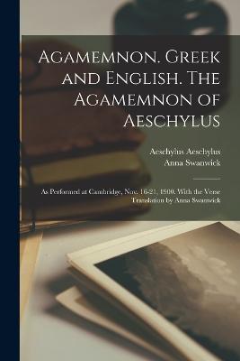Agamemnon. Greek and English. The Agamemnon of Aeschylus; as Performed at Cambridge, Nov. 16-21, 1900. With the Verse Translation by Anna Swanwick - Anna Swanwick,Aeschylus Aeschylus - cover