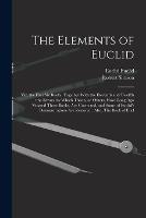 The Elements of Euclid: Viz, the First six Books, Together With the Eleventh and Twelfth: the Errors, by Which Theon, or Others, Have Long ago Vitiated These Books, are Corrected, and Some of Euclid's Demonstrations are Restored: Also, The Book of Eucl