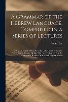 A Grammar of the Hebrew Language, Comprised in a Series of Lectures; Compiled From the Best Authorities, and Drawn Principally From Oriental Sources, Designed for the use of Students in the Universities, Enriched With Much Original Matter