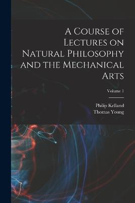 A Course of Lectures on Natural Philosophy and the Mechanical Arts; Volume 1 - Thomas Young,Philip Kelland - cover