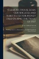 Clearing House Loan Certificates and Substitutes for Money Used During the Panic of 1907: With Suggestions for an Emergency Currency Based Upon Such Loan Certificates