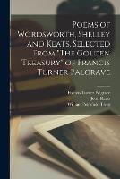 Poems of Wordsworth, Shelley and Keats, Selected From The Golden Treasury of Francis Turner Palgrave - William Peterfield Trent,Francis Turner Palgrave,John Keats - cover