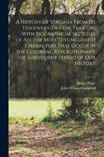 A History of Virginia From its Discovery Till the Year 1781. With Biographical Sketches of all the Most Distinguished Characters That Occur in the Colonial, Revolutionary, or Subsequent Period of our History