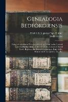 Genealogia Bedfordiensis; Being a Collection of Evidences Relating Chiefly to the Landed Gentry of Bedfordshire, A. D. 1538-1700. Collected out of Parish Registers, the Bishop's Transcripts, Early Wills, Monumental Inscriptions, Etc., Etc