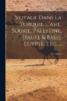 Voyage Dans La Turquie, L'asie, Sourie, Palestine, Haute & Basse Egypte, Etc. ...