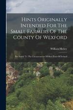 Hints Originally Intended For The Small Farmers Of The County Of Wexford: But Suited To The Circumstances Of Most Parts Of Ireland