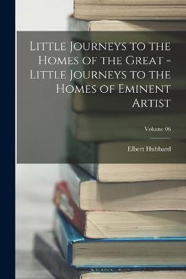 Little Journeys to the Homes of the Great - Little Journeys to the Homes of Eminent Artist; Volume 06 - Elbert Hubbard - cover