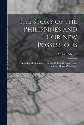 The Story of the Philippines and Our New Possessions: Including the Ladrones, Hawaii, Cuba and Puerto Rico, Halstead, Murat, Philippines - Murat Halstead - cover