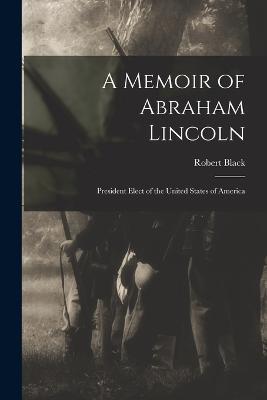 A Memoir of Abraham Lincoln: President Elect of the United States of America - Robert Black - cover