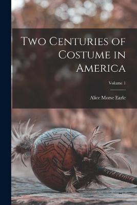 Two Centuries of Costume in America; Volume 1 - Alice Morse Earle - cover