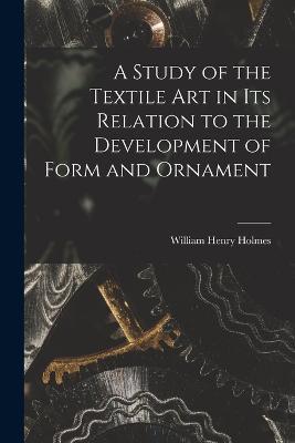 A Study of the Textile Art in its Relation to the Development of Form and Ornament - William Henry Holmes - cover