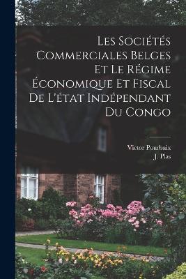 Les Societes Commerciales Belges et le Regime Economique et Fiscal de L'etat Independant du Congo - J Plas,Victor Pourbaix - cover