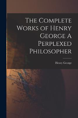 The Complete Works of Henry George A Perplexed Philosopher - Henry George - cover