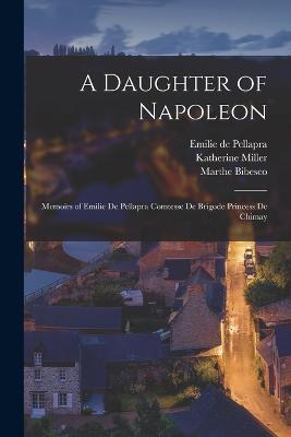 A Daughter of Napoleon: Memoirs of Emilie de Pellapra Comtesse de Brigode Princess de Chimay - Katherine Miller,Emilie De Pellapra,Marthe Bibesco - cover
