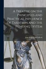 A Treatise on the Principles and Practical Influence of Taxation and the Funding System