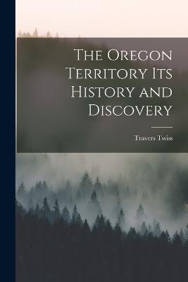 The Oregon Territory Its History and Discovery - Travers Twiss - cover