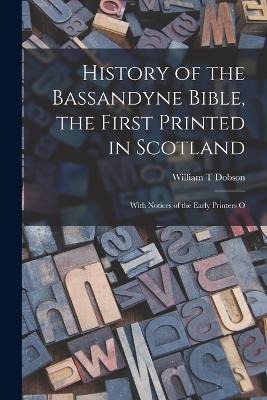 History of the Bassandyne Bible, the First Printed in Scotland; With Notices of the Early Printers O - William T Dobson - cover