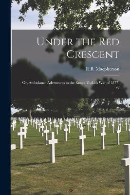 Under the Red Crescent: Or, Ambulance Adventures in the Russo-Turkish War of 1877-78 - R B MacPherson - cover