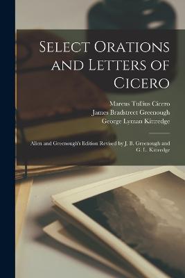 Select Orations and Letters of Cicero: Allen and Greenough's Edition Revised by J. B. Greenough and G. L. Kittredge - Marcus Tullius Cicero,James Bradstreet Greenough,George Lyman Kittredge - cover