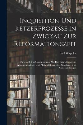 Inquisition Und Ketzerprozesse in Zwickau Zur Reformationszeit: Dargestellt Im Zusammenhang Mit Der Entwicklung Der Ansichten Luthers Und Melanchthons UEber Glaubens- Und Gewissensfreiheit - Paul Wappler - cover