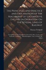 The Principles and Practice and Explanation of the Machinery of Locomotive Engines in Operation On the Several Lines of Railway: Exemplified in the Examples Constructed by Bury, Curtis, and Kennedy, Liverpool ... With Descriptive Text, to Which Are Added