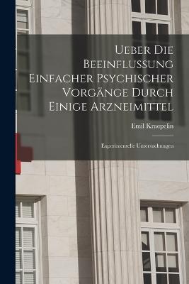 Ueber Die Beeinflussung Einfacher Psychischer Vorgange Durch Einige Arzneimittel: Experimentelle Untersuchungen - Emil Kraepelin - cover