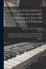 Getreuer Unterricht Zum Singen Mit Manieren Und Die Violin Zu Spielen: Zum Gebrauch Und Nutzen Der Anfanger Zur Erleichterung Deren Herren Chorregenten, Cantoren, Thurnermeistern, Und Andern, Die Sich Mit Instruieren Beschaftigen: Nebst Einem Alphab...