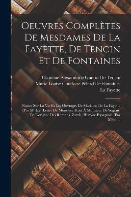 Oeuvres Completes De Mesdames De La Fayette, De Tencin Et De Fontaines: Notice Sur La Vie Et Les Ouvrages De Madame De La Fayette [Par M. Jay] Lettre De Monsieur Huet A Monsieur De Segrais; De L'origine Des Romans. Zayde, Histoire Espagnole [Par Mme.... - Claudine Alexandrine Guerin de Tencin,La Fayette,Marie Louise Charlotte de Fontaines - cover