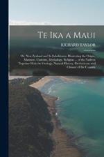 Te Ika a Maui: Or, New Zealand and Its Inhabitants. Illustrating the Origin, Manners, Customs, Mythology, Religion ... of the Natives; Together With the Geology, Natural History, Productions, and Climate of the Country