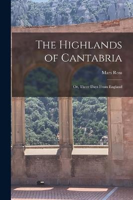 The Highlands of Cantabria: Or, Three Days From England - Mars Ross - cover