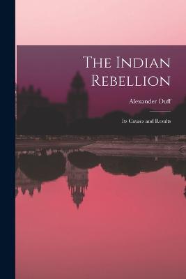 The Indian Rebellion: Its Causes and Results - Alexander Duff - cover