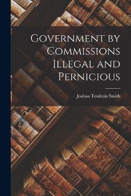 Government by Commissions Illegal and Pernicious - Joshua Toulmin Smith - cover