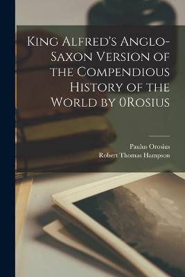 King Alfred's Anglo-Saxon Version of the Compendious History of the World by 0Rosius - Paulus Orosius,Robert Thomas Hampson - cover