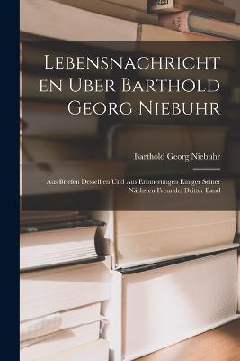 Lebensnachrichten Uber Barthold Georg Niebuhr: Aus Briefen Desselben Und Aus Erinnerungen Einiger Seiner Nachsten Freunde, Dritter Band - Barthold Georg Niebuhr - cover