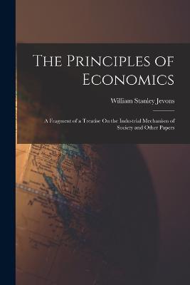 The Principles of Economics: A Fragment of a Treatise On the Industrial Mechanism of Society and Other Papers - William Stanley Jevons - cover