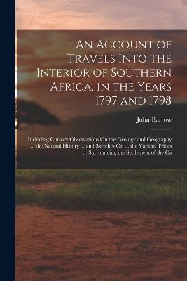 An Account of Travels Into the Interior of Southern Africa, in the Years 1797 and 1798: Including Cursory Observations On the Geology and Geography ... the Natural History ... and Sketches On ... the Various Tribes ... Surrounding the Settlement of the Ca - John Barrow - cover