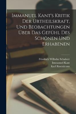 Immanuel Kant's Kritik der Urtheilskraft, und Beobachtungen uber das Gefuhl des Schoenen und Erhabenen - Immanuel Kant,Karl Rosenkranz,Friedrich Wilhelm Schubert - cover