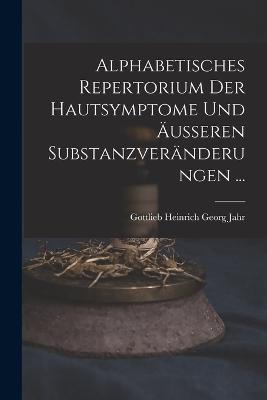 Alphabetisches Repertorium Der Hautsymptome Und AEusseren Substanzveranderungen ... - Gottlieb Heinrich Georg Jahr - cover