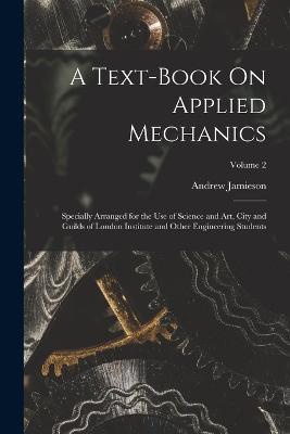 A Text-Book On Applied Mechanics: Specially Arranged for the Use of Science and Art, City and Guilds of London Institute and Other Engineering Students; Volume 2 - Andrew Jamieson - cover