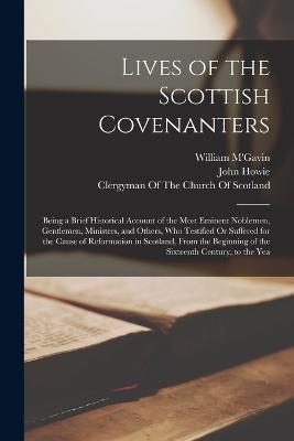 Lives of the Scottish Covenanters: Being a Brief Historical Account of the Most Eminent Noblemen, Gentlemen, Ministers, and Others, Who Testified Or Suffered for the Cause of Reformation in Scotland, From the Beginning of the Sixteenth Century, to the Yea - John Howie,William M'Gavin - cover