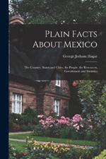 Plain Facts About Mexico: The Country, States and Cities, the People, the Resources, Government and Statistics