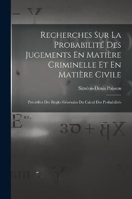 Recherches Sur La Probabilite Des Jugements En Matiere Criminelle Et En Matiere Civile: Precedees Des Regles Generales Du Calcul Des Probabilites - Simeon-Denis Poisson - cover