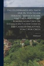 Das Hildebrandslied, Nach Der Hs. Von Neuem Herausg., Kritisch Bearb. Und Erläutert, Nebst Bemerkungen Über Die Ehemaligen Fulder Codices Der Casseler Bibliothek, Von C.W.M. Grein