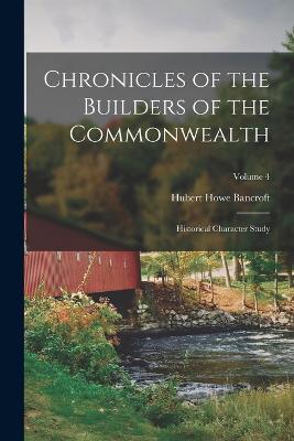 Chronicles of the Builders of the Commonwealth: Historical Character Study; Volume 4 - Hubert Howe Bancroft - cover