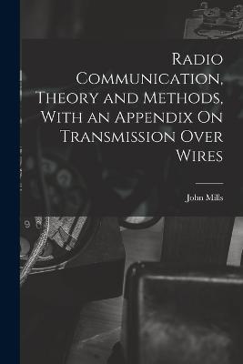 Radio Communication, Theory and Methods, With an Appendix On Transmission Over Wires - John Mills - cover