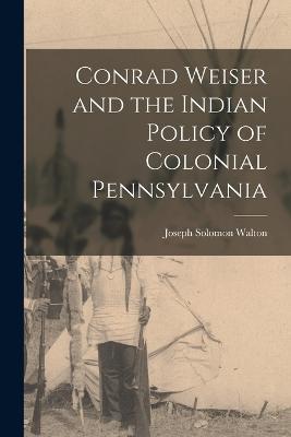 Conrad Weiser and the Indian Policy of Colonial Pennsylvania - Joseph Solomon Walton - cover